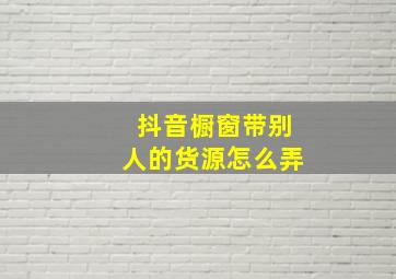 抖音橱窗带别人的货源怎么弄