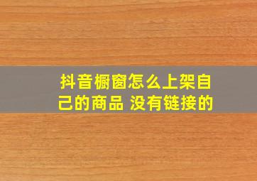 抖音橱窗怎么上架自己的商品 没有链接的