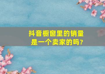 抖音橱窗里的销量是一个卖家的吗?