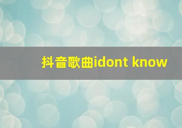 抖音歌曲idont know