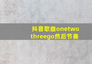 抖音歌曲onetwothreego然后节奏