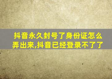 抖音永久封号了身份证怎么弄出来,抖音已经登录不了了