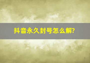 抖音永久封号怎么解?