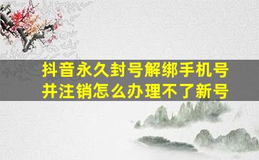 抖音永久封号解绑手机号并注销怎么办理不了新号