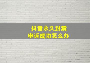 抖音永久封禁申诉成功怎么办