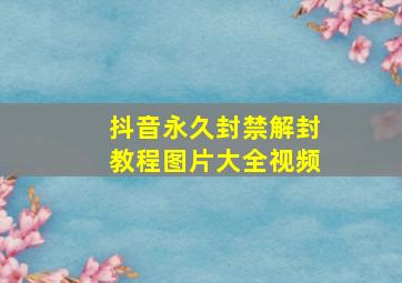 抖音永久封禁解封教程图片大全视频