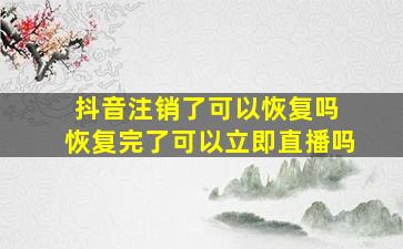 抖音注销了可以恢复吗 恢复完了可以立即直播吗