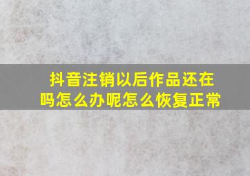 抖音注销以后作品还在吗怎么办呢怎么恢复正常