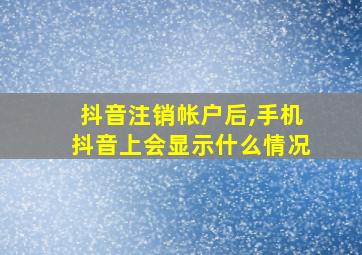 抖音注销帐户后,手机抖音上会显示什么情况