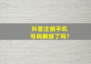 抖音注销手机号码解绑了吗?