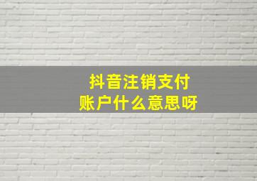 抖音注销支付账户什么意思呀