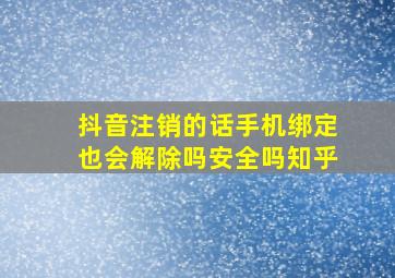 抖音注销的话手机绑定也会解除吗安全吗知乎