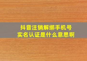 抖音注销解绑手机号实名认证是什么意思啊