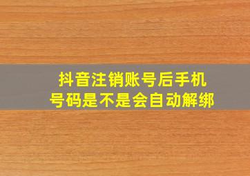 抖音注销账号后手机号码是不是会自动解绑