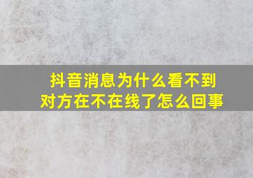 抖音消息为什么看不到对方在不在线了怎么回事