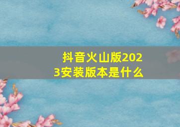 抖音火山版2023安装版本是什么