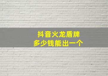 抖音火龙盾牌多少钱能出一个