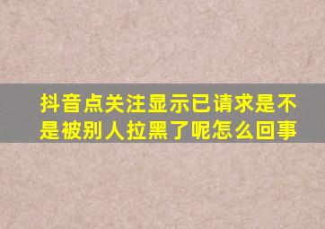 抖音点关注显示已请求是不是被别人拉黑了呢怎么回事