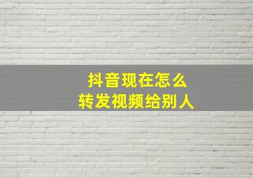 抖音现在怎么转发视频给别人