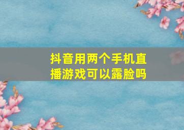 抖音用两个手机直播游戏可以露脸吗