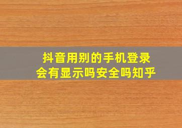 抖音用别的手机登录会有显示吗安全吗知乎