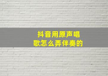 抖音用原声唱歌怎么弄伴奏的