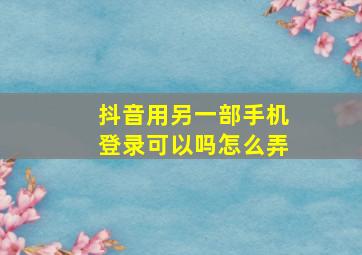 抖音用另一部手机登录可以吗怎么弄