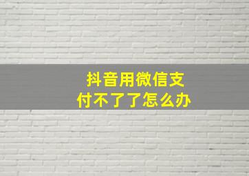 抖音用微信支付不了了怎么办