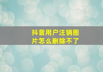 抖音用户注销图片怎么删除不了