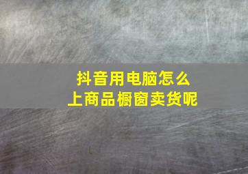 抖音用电脑怎么上商品橱窗卖货呢