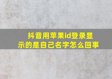 抖音用苹果id登录显示的是自己名字怎么回事