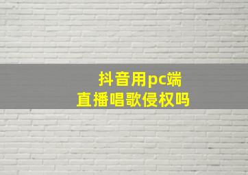 抖音用pc端直播唱歌侵权吗