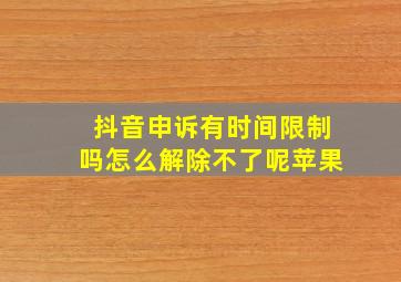 抖音申诉有时间限制吗怎么解除不了呢苹果