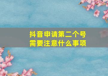 抖音申请第二个号需要注意什么事项