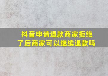 抖音申请退款商家拒绝了后商家可以继续退款吗