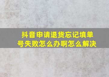 抖音申请退货忘记填单号失败怎么办啊怎么解决