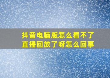 抖音电脑版怎么看不了直播回放了呀怎么回事