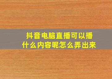 抖音电脑直播可以播什么内容呢怎么弄出来