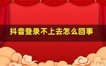 抖音登录不上去怎么回事