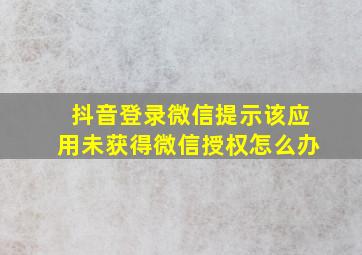 抖音登录微信提示该应用未获得微信授权怎么办