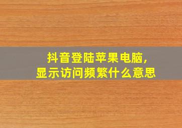 抖音登陆苹果电脑,显示访问频繁什么意思