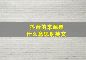 抖音的来源是什么意思啊英文