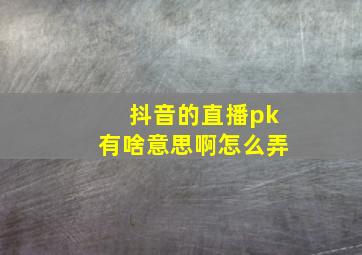 抖音的直播pk有啥意思啊怎么弄