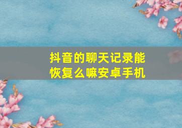 抖音的聊天记录能恢复么嘛安卓手机