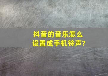 抖音的音乐怎么设置成手机铃声?