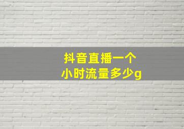 抖音直播一个小时流量多少g