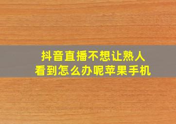 抖音直播不想让熟人看到怎么办呢苹果手机