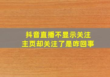 抖音直播不显示关注主页却关注了是咋回事