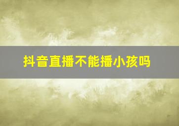 抖音直播不能播小孩吗