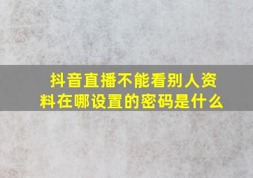 抖音直播不能看别人资料在哪设置的密码是什么